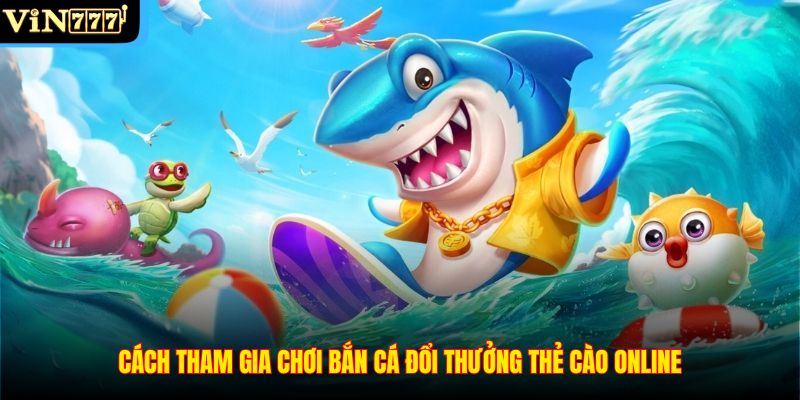 Cách tham gia chơi bắn cá đổi thưởng thẻ cào online