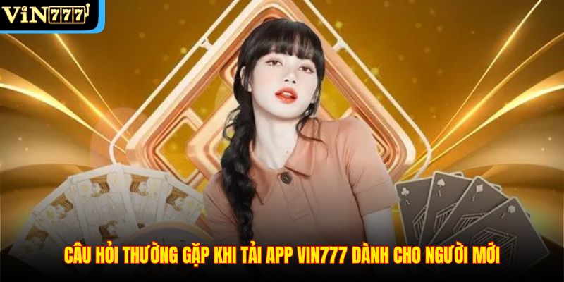 Câu hỏi thường gặp khi tải app Vin777 dành cho người mới