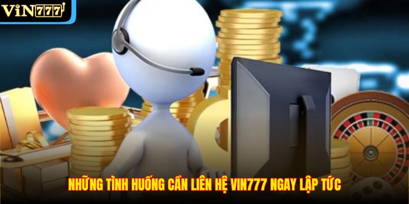 Những tình huống cần liên hệ VIN777 ngay lập tức